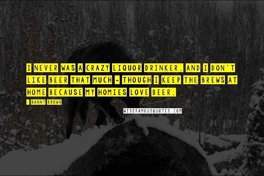 Danny Brown Quotes: I never was a crazy liquor drinker, and I don't like beer that much - though I keep the brews at home because my homies love beer.