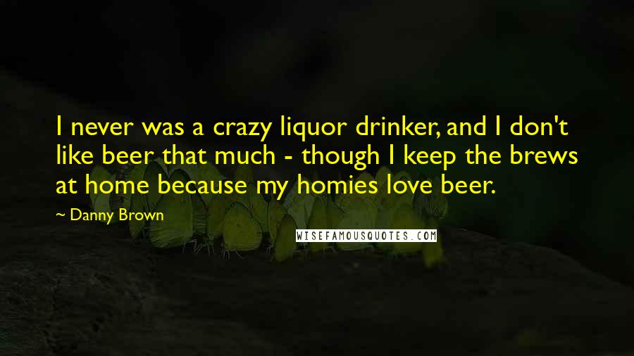 Danny Brown Quotes: I never was a crazy liquor drinker, and I don't like beer that much - though I keep the brews at home because my homies love beer.