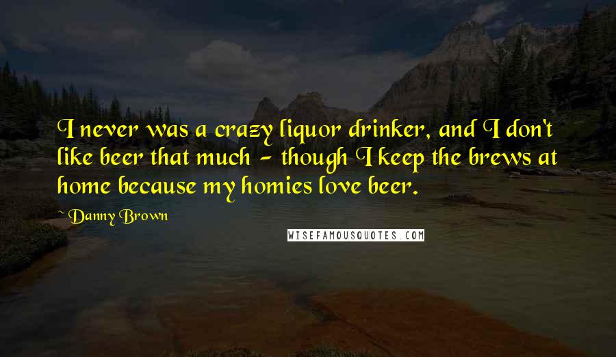 Danny Brown Quotes: I never was a crazy liquor drinker, and I don't like beer that much - though I keep the brews at home because my homies love beer.