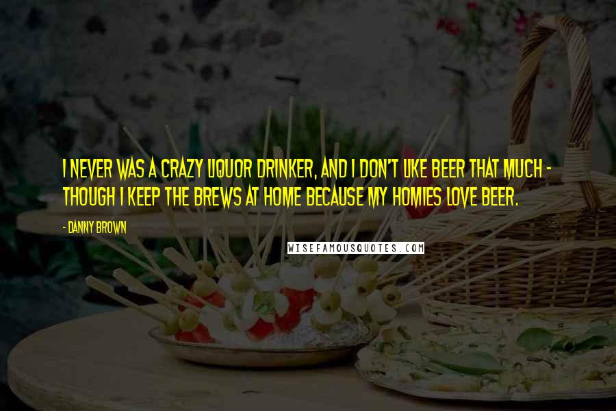 Danny Brown Quotes: I never was a crazy liquor drinker, and I don't like beer that much - though I keep the brews at home because my homies love beer.