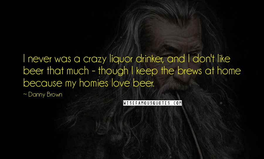Danny Brown Quotes: I never was a crazy liquor drinker, and I don't like beer that much - though I keep the brews at home because my homies love beer.