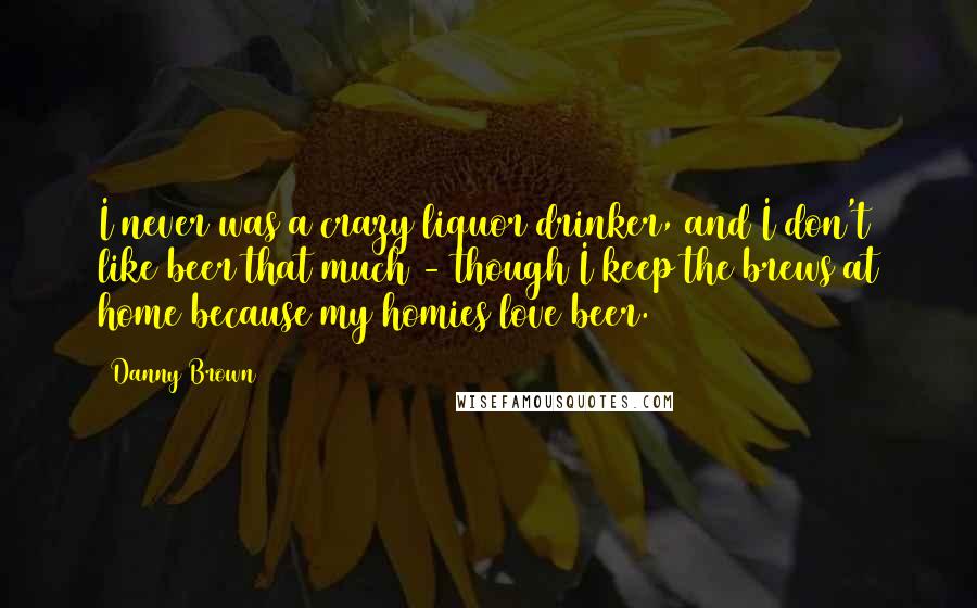 Danny Brown Quotes: I never was a crazy liquor drinker, and I don't like beer that much - though I keep the brews at home because my homies love beer.