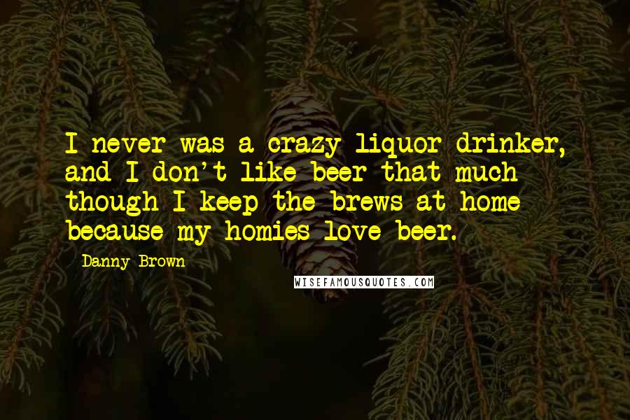 Danny Brown Quotes: I never was a crazy liquor drinker, and I don't like beer that much - though I keep the brews at home because my homies love beer.