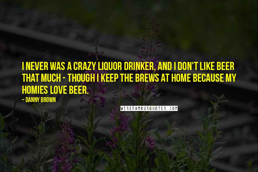 Danny Brown Quotes: I never was a crazy liquor drinker, and I don't like beer that much - though I keep the brews at home because my homies love beer.