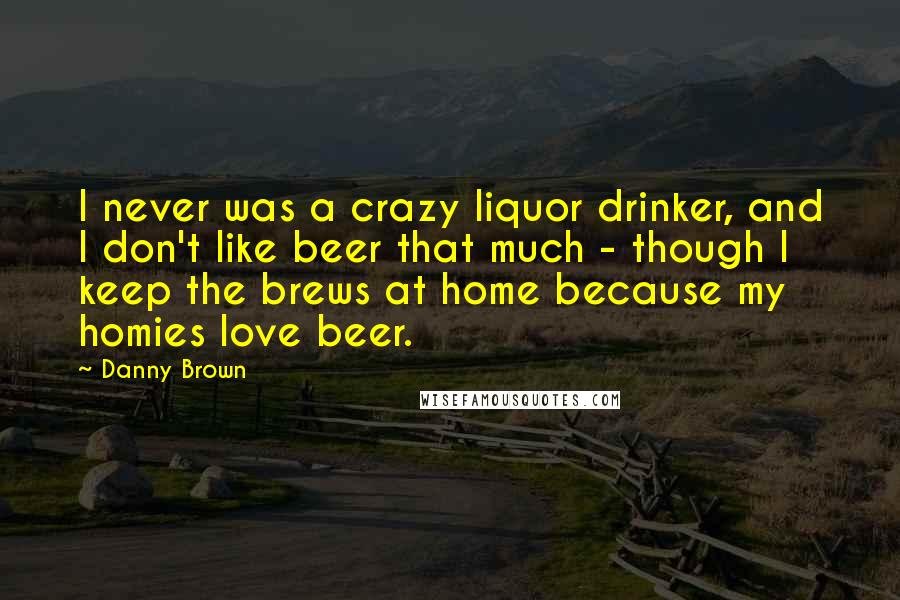Danny Brown Quotes: I never was a crazy liquor drinker, and I don't like beer that much - though I keep the brews at home because my homies love beer.