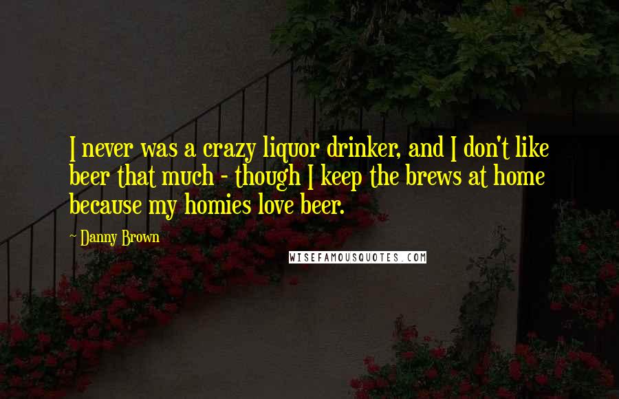 Danny Brown Quotes: I never was a crazy liquor drinker, and I don't like beer that much - though I keep the brews at home because my homies love beer.