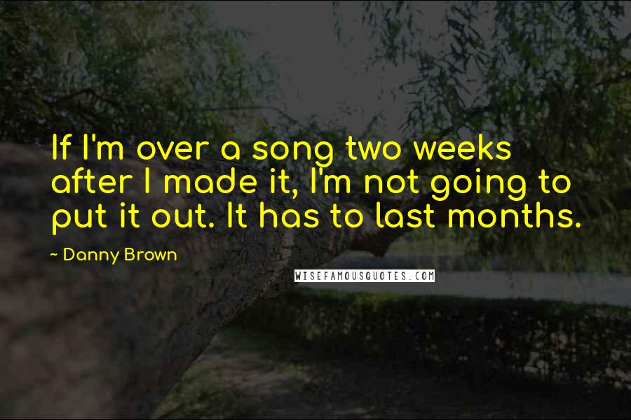 Danny Brown Quotes: If I'm over a song two weeks after I made it, I'm not going to put it out. It has to last months.