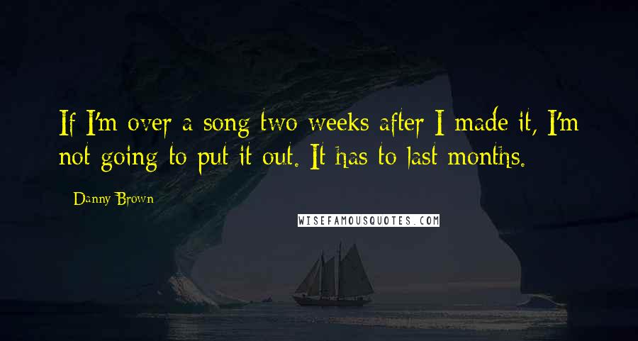 Danny Brown Quotes: If I'm over a song two weeks after I made it, I'm not going to put it out. It has to last months.