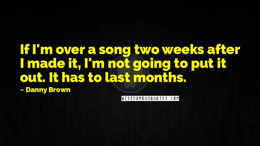 Danny Brown Quotes: If I'm over a song two weeks after I made it, I'm not going to put it out. It has to last months.