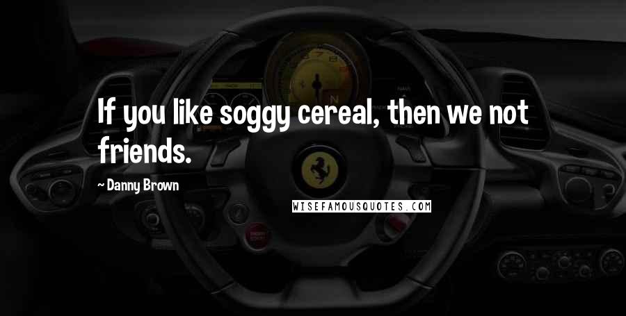 Danny Brown Quotes: If you like soggy cereal, then we not friends.