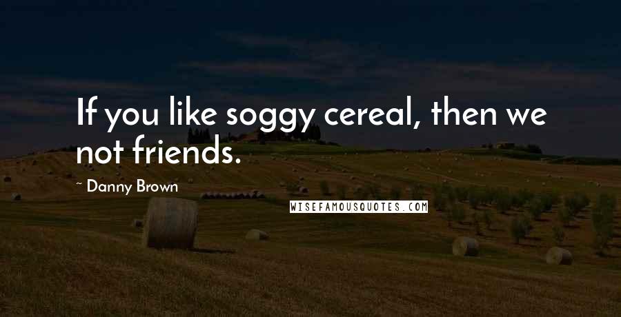 Danny Brown Quotes: If you like soggy cereal, then we not friends.