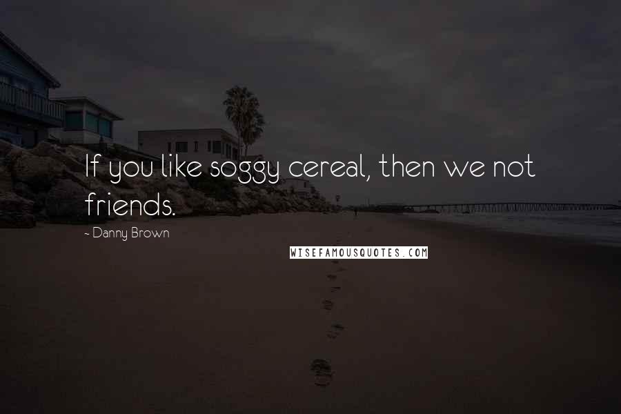 Danny Brown Quotes: If you like soggy cereal, then we not friends.