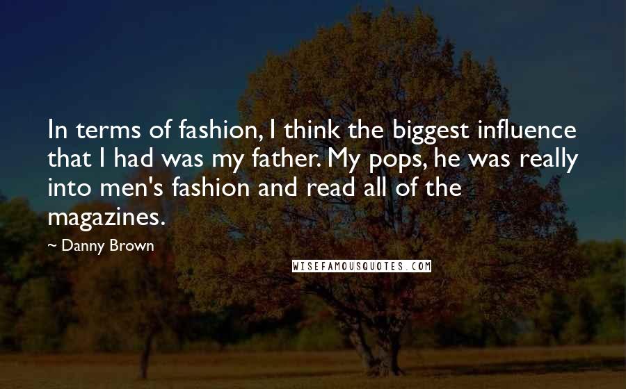 Danny Brown Quotes: In terms of fashion, I think the biggest influence that I had was my father. My pops, he was really into men's fashion and read all of the magazines.