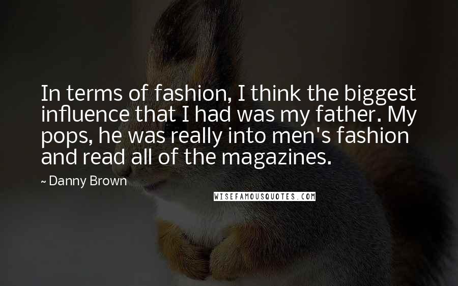 Danny Brown Quotes: In terms of fashion, I think the biggest influence that I had was my father. My pops, he was really into men's fashion and read all of the magazines.