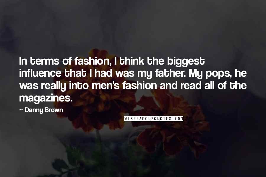 Danny Brown Quotes: In terms of fashion, I think the biggest influence that I had was my father. My pops, he was really into men's fashion and read all of the magazines.