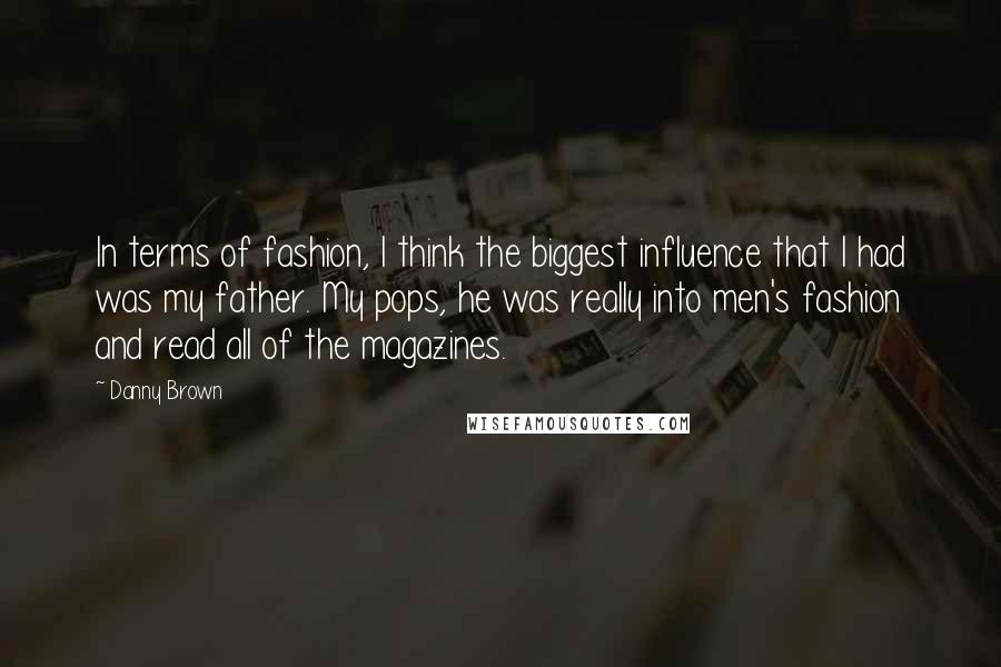 Danny Brown Quotes: In terms of fashion, I think the biggest influence that I had was my father. My pops, he was really into men's fashion and read all of the magazines.