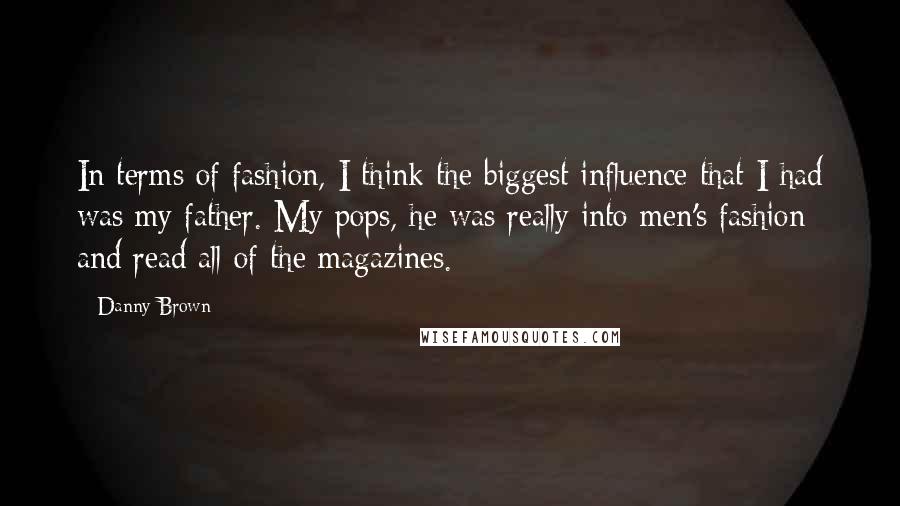 Danny Brown Quotes: In terms of fashion, I think the biggest influence that I had was my father. My pops, he was really into men's fashion and read all of the magazines.