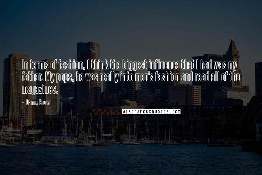 Danny Brown Quotes: In terms of fashion, I think the biggest influence that I had was my father. My pops, he was really into men's fashion and read all of the magazines.