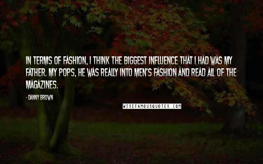 Danny Brown Quotes: In terms of fashion, I think the biggest influence that I had was my father. My pops, he was really into men's fashion and read all of the magazines.