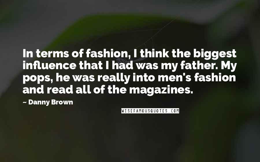 Danny Brown Quotes: In terms of fashion, I think the biggest influence that I had was my father. My pops, he was really into men's fashion and read all of the magazines.