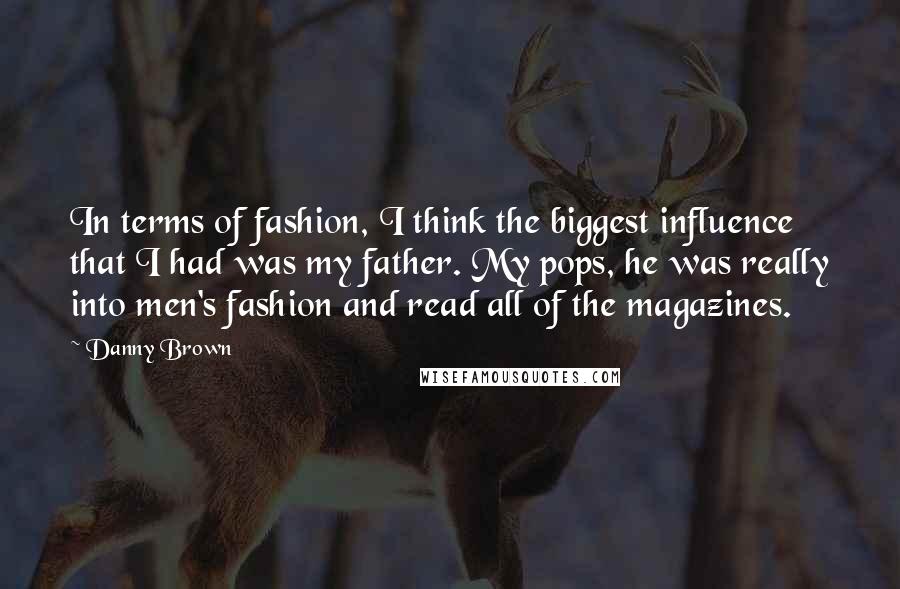 Danny Brown Quotes: In terms of fashion, I think the biggest influence that I had was my father. My pops, he was really into men's fashion and read all of the magazines.