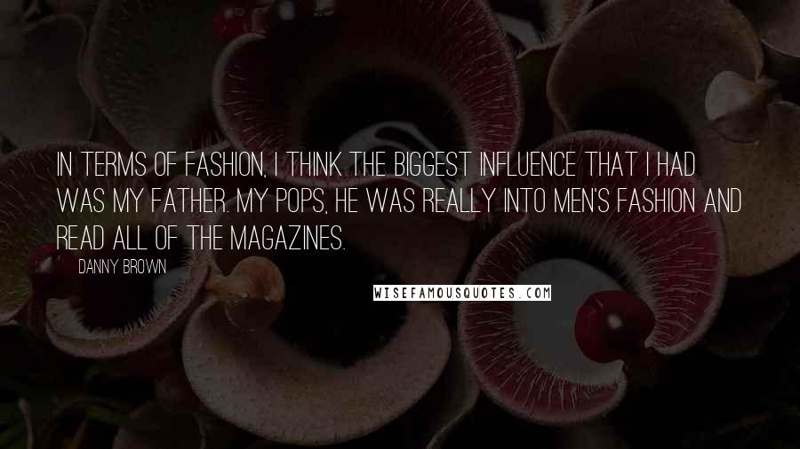 Danny Brown Quotes: In terms of fashion, I think the biggest influence that I had was my father. My pops, he was really into men's fashion and read all of the magazines.