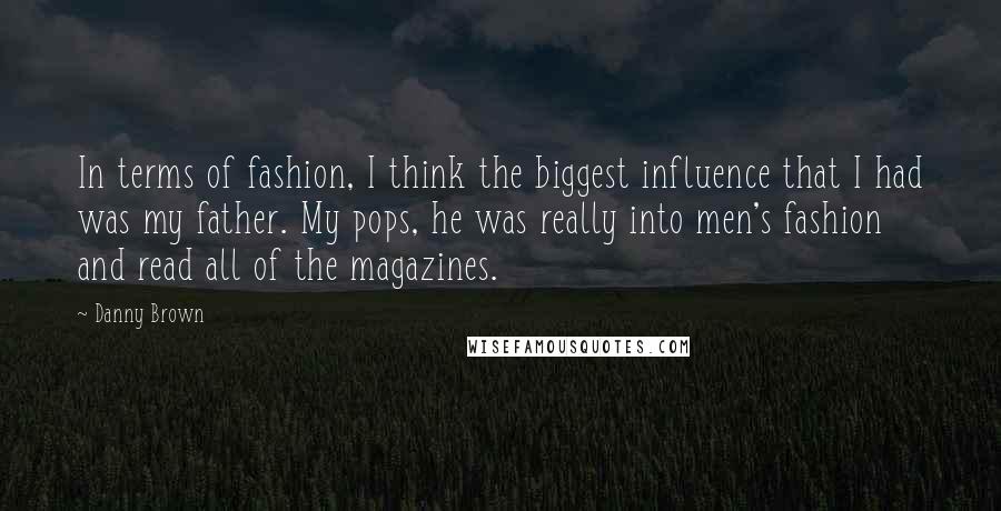 Danny Brown Quotes: In terms of fashion, I think the biggest influence that I had was my father. My pops, he was really into men's fashion and read all of the magazines.