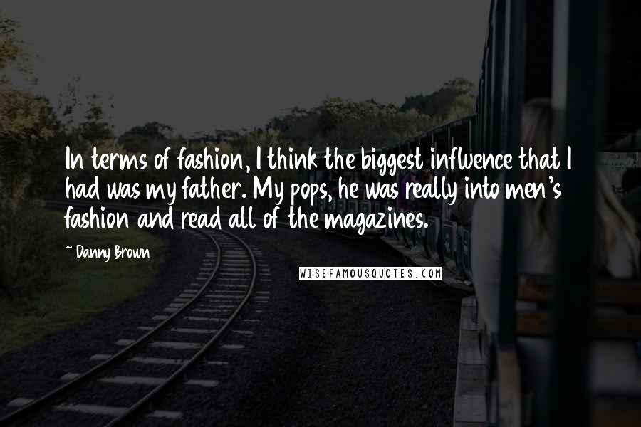 Danny Brown Quotes: In terms of fashion, I think the biggest influence that I had was my father. My pops, he was really into men's fashion and read all of the magazines.