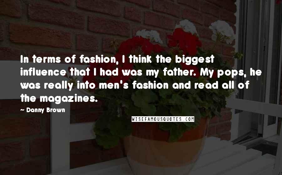 Danny Brown Quotes: In terms of fashion, I think the biggest influence that I had was my father. My pops, he was really into men's fashion and read all of the magazines.