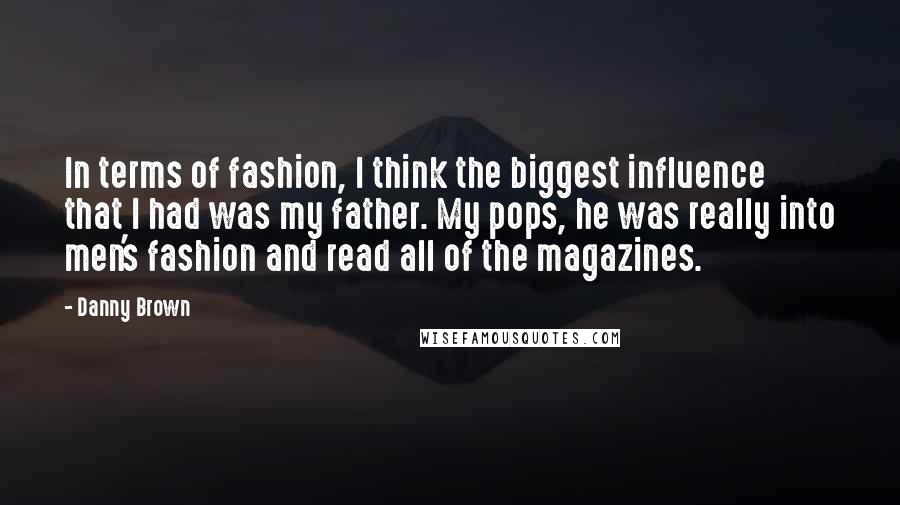 Danny Brown Quotes: In terms of fashion, I think the biggest influence that I had was my father. My pops, he was really into men's fashion and read all of the magazines.