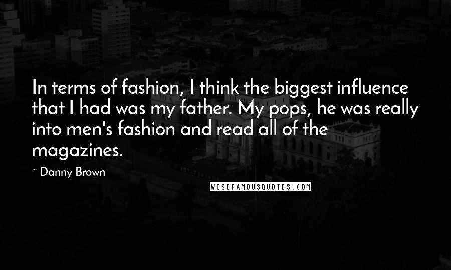 Danny Brown Quotes: In terms of fashion, I think the biggest influence that I had was my father. My pops, he was really into men's fashion and read all of the magazines.