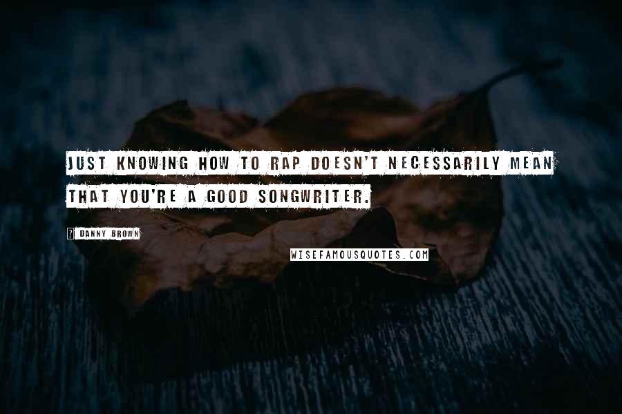 Danny Brown Quotes: Just knowing how to rap doesn't necessarily mean that you're a good songwriter.