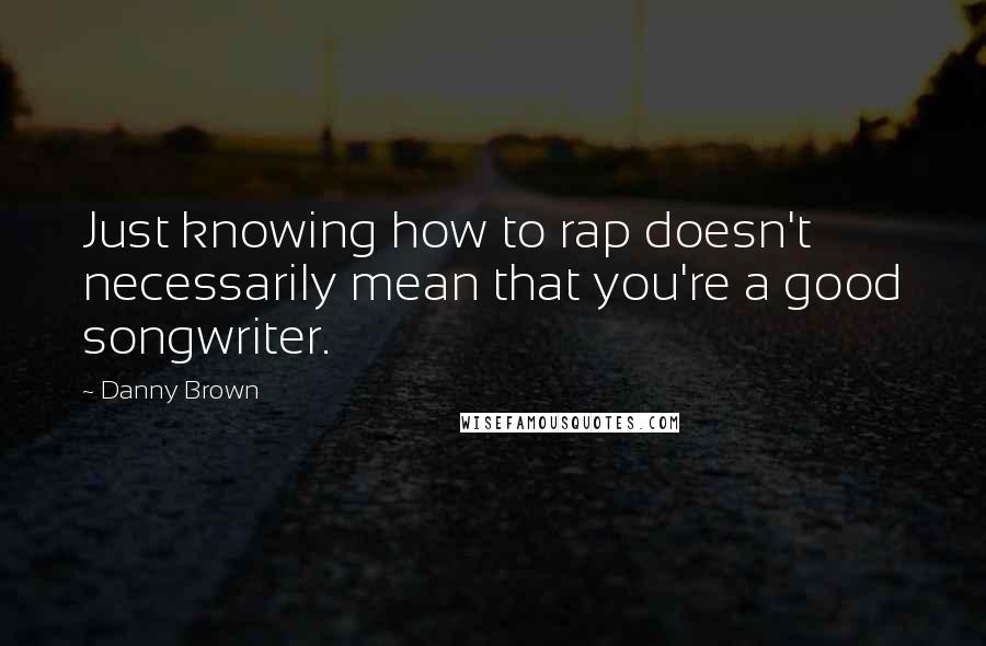 Danny Brown Quotes: Just knowing how to rap doesn't necessarily mean that you're a good songwriter.