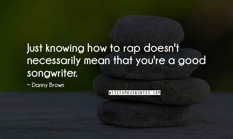 Danny Brown Quotes: Just knowing how to rap doesn't necessarily mean that you're a good songwriter.