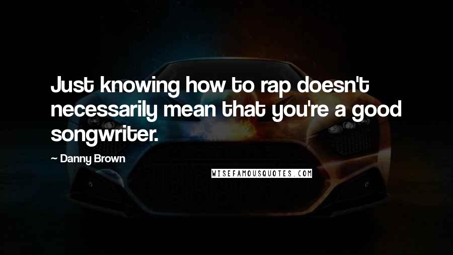 Danny Brown Quotes: Just knowing how to rap doesn't necessarily mean that you're a good songwriter.