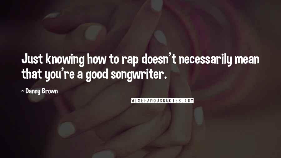 Danny Brown Quotes: Just knowing how to rap doesn't necessarily mean that you're a good songwriter.