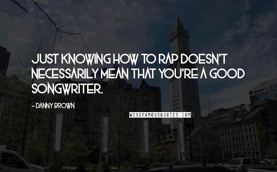 Danny Brown Quotes: Just knowing how to rap doesn't necessarily mean that you're a good songwriter.