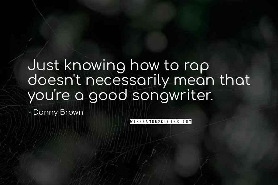 Danny Brown Quotes: Just knowing how to rap doesn't necessarily mean that you're a good songwriter.