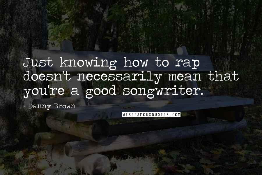 Danny Brown Quotes: Just knowing how to rap doesn't necessarily mean that you're a good songwriter.