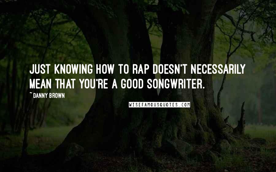 Danny Brown Quotes: Just knowing how to rap doesn't necessarily mean that you're a good songwriter.