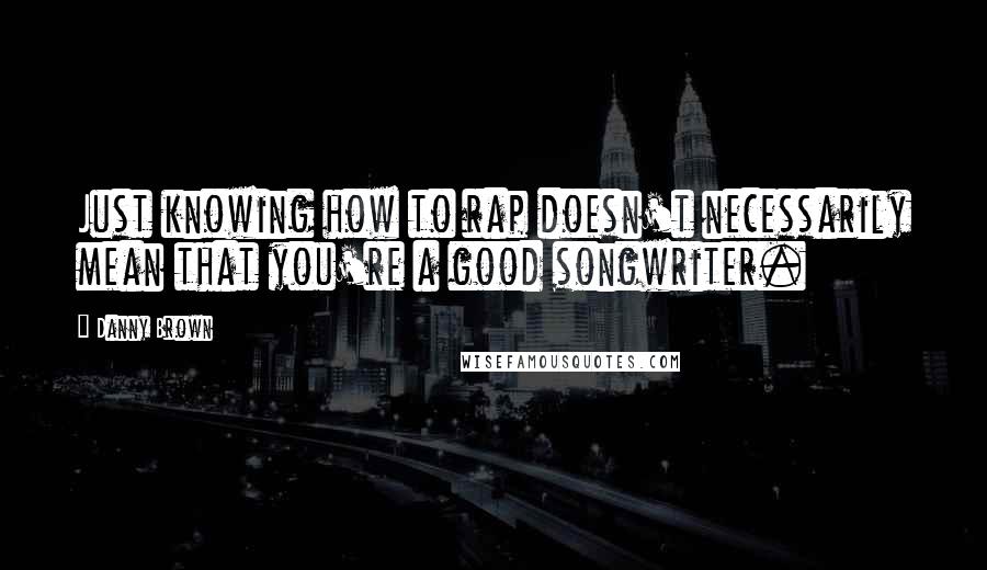 Danny Brown Quotes: Just knowing how to rap doesn't necessarily mean that you're a good songwriter.