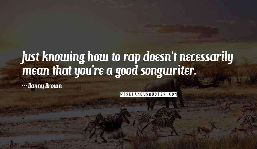 Danny Brown Quotes: Just knowing how to rap doesn't necessarily mean that you're a good songwriter.