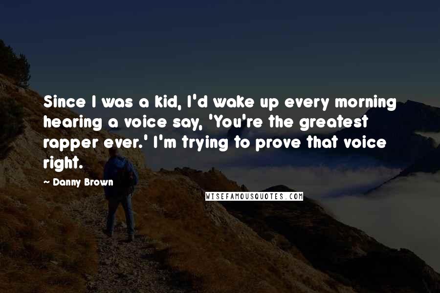 Danny Brown Quotes: Since I was a kid, I'd wake up every morning hearing a voice say, 'You're the greatest rapper ever.' I'm trying to prove that voice right.