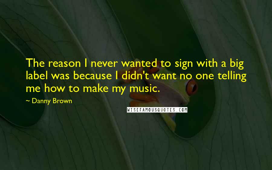 Danny Brown Quotes: The reason I never wanted to sign with a big label was because I didn't want no one telling me how to make my music.