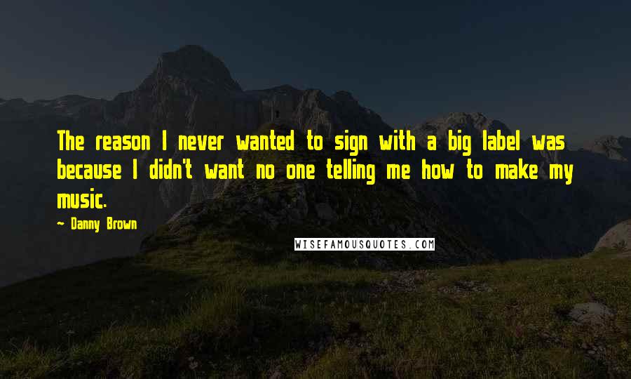 Danny Brown Quotes: The reason I never wanted to sign with a big label was because I didn't want no one telling me how to make my music.