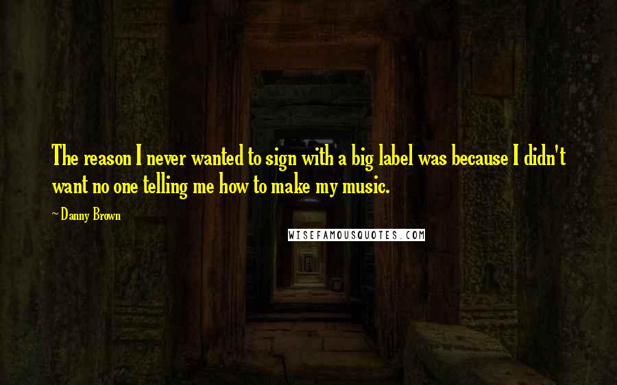 Danny Brown Quotes: The reason I never wanted to sign with a big label was because I didn't want no one telling me how to make my music.