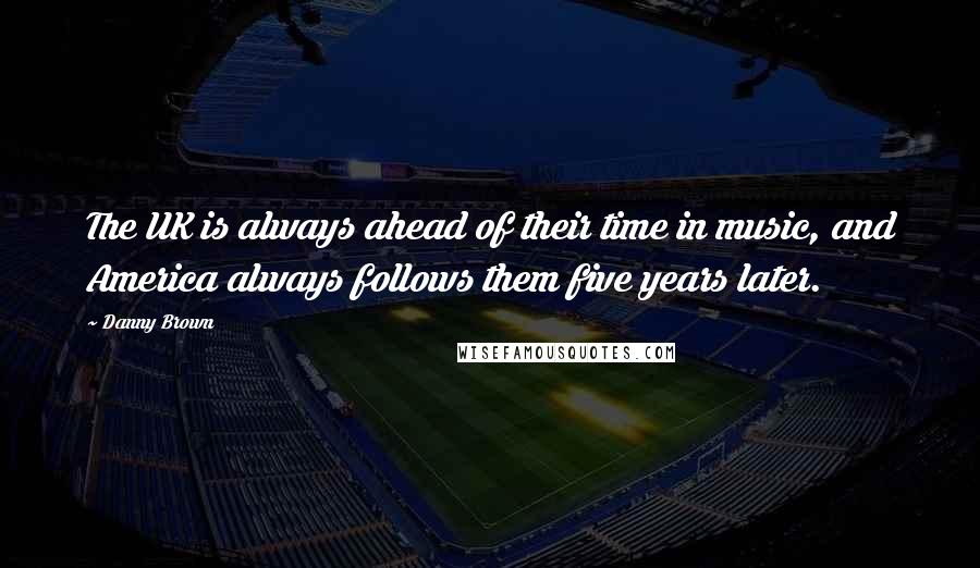 Danny Brown Quotes: The UK is always ahead of their time in music, and America always follows them five years later.