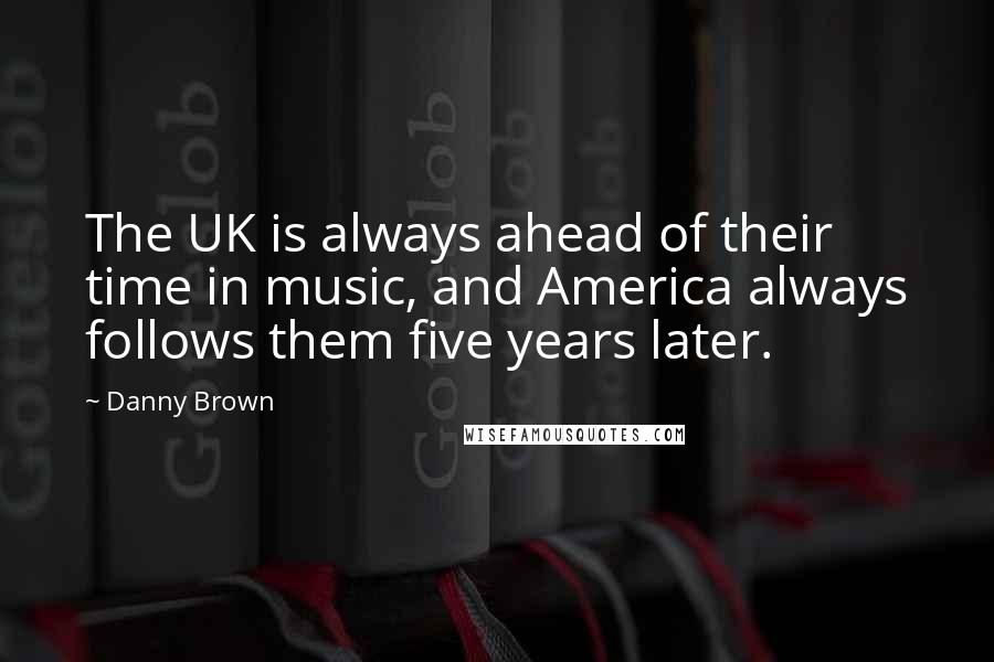 Danny Brown Quotes: The UK is always ahead of their time in music, and America always follows them five years later.