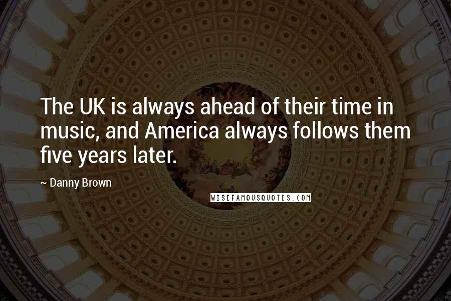 Danny Brown Quotes: The UK is always ahead of their time in music, and America always follows them five years later.
