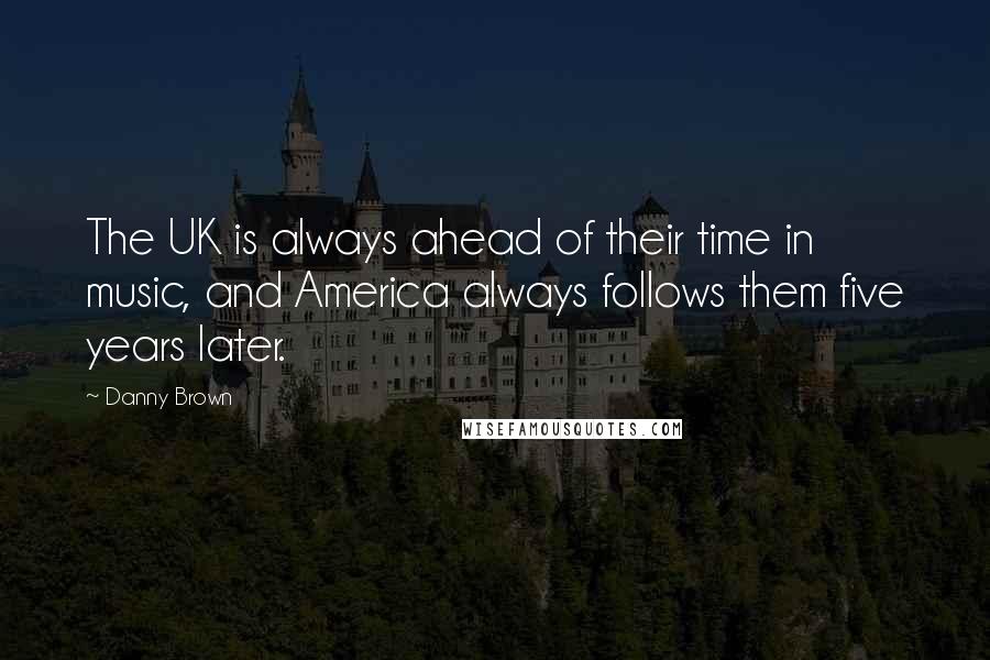 Danny Brown Quotes: The UK is always ahead of their time in music, and America always follows them five years later.